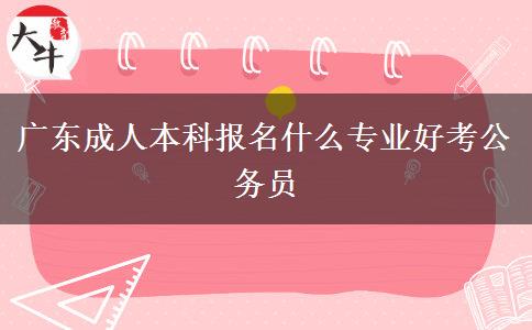 广东成人本科报名什么专业好考公务员