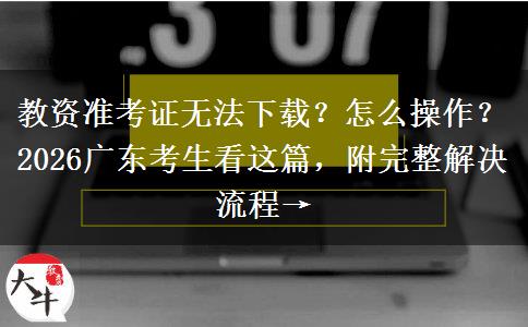教资准考证无法下载？怎么操作？2026广东考生看这篇，附完整解决流程→