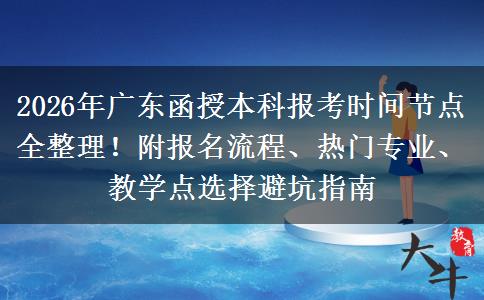 2026年广东函授本科报考时间节点全整理！附报名流程、热门专业、教学点选择避坑指南