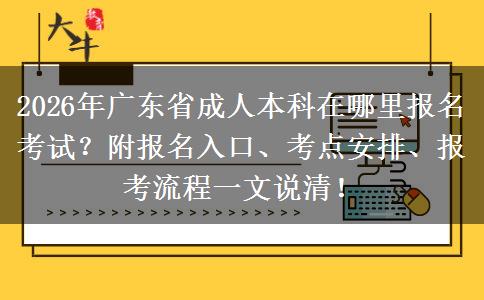 2026年广东省成人本科在哪里报名考试？附报名入口、考点安排、报考流程一文说清！