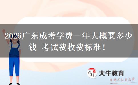 2026广东成考学费一年大概要多少钱 考试费收费标准！