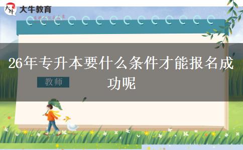 26年专升本要什么条件才能报名成功呢