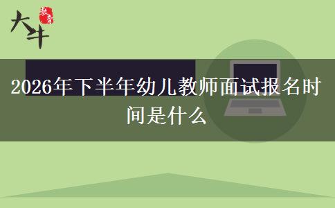 2026年下半年幼儿教师面试报名时间是什么