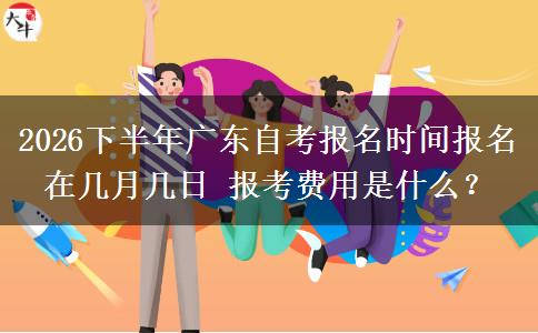 2026下半年广东自考报名时间报名在几月几日 报考费用是什么？