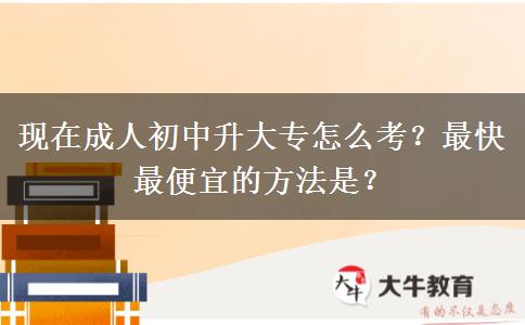 现在成人初中升大专怎么考？最快最便宜的方法是？
