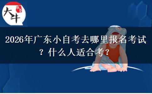 2026年广东小自考去哪里报名考试？什么人适合考？