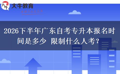 2026下半年广东自考专升本报名时间是多少 限制什么人考？