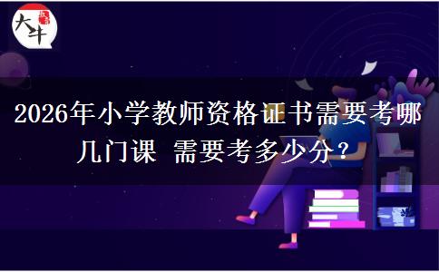 2026年小学教师资格证书需要考哪几门课 需要考多少分？