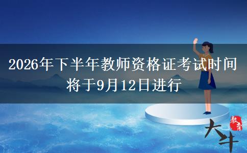 2026年下半年教师资格证考试时间将于9月12日进行