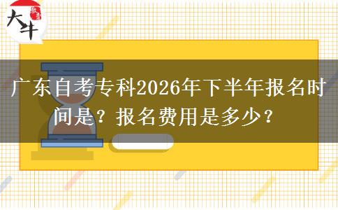 广东自考专科2026年下半年报名时间是？报名费用是多少？