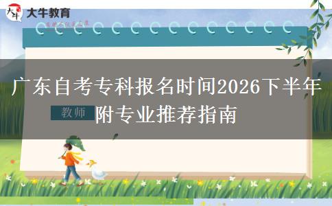 广东自考专科报名时间2026下半年 附专业推荐指南