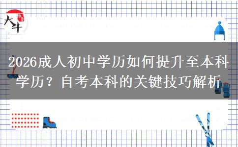 2026成人初中学历如何提升至本科学历？自考本科的关键技巧解析