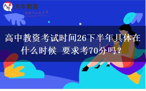高中教资考试时间26下半年具体在什么时候 要求考70分吗？