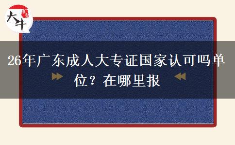 26年广东成人大专证国家认可吗单位？在哪里报