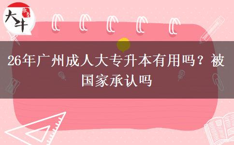 26年广州成人大专升本有用吗？被国家承认吗