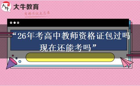 “26年考高中教师资格证包过吗 现在还能考吗”