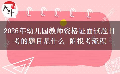 2026年幼儿园教师资格证面试题目考的题目是什么 附报考流程