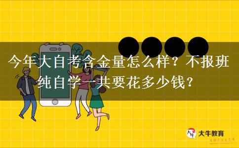 今年大自考含金量怎么样？不报班纯自学一共要花多少钱？