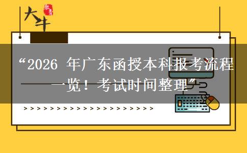 “2026 年广东函授本科报考流程一览！考试时间整理