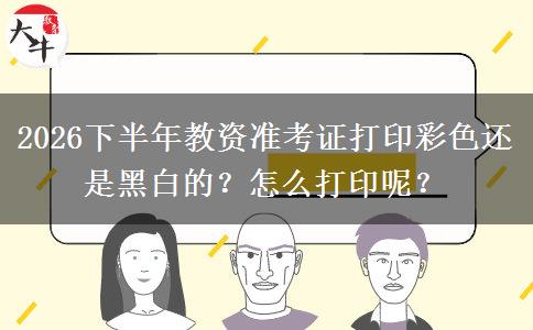 2026下半年教资准考证打印彩色还是黑白的？怎么打印呢？