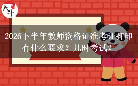 2026下半年教师资格证准考证打印有什么要求？几时考试？