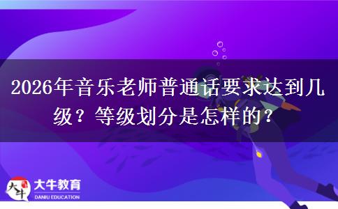 2026年音乐老师普通话要求达到几级？等级划分是怎样的？