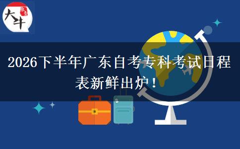 2026下半年广东自考专科考试日程表新鲜出炉！