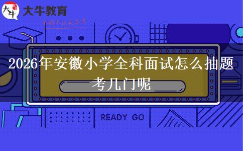 2026年安徽小学全科面试怎么抽题 考几门呢
