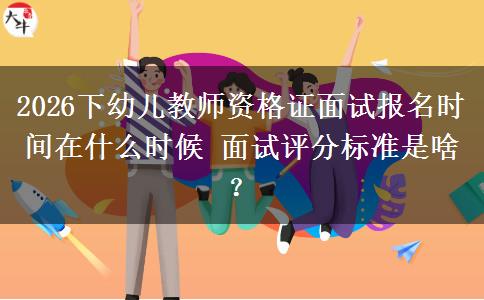 2026下幼儿教师资格证面试报名时间在什么时候 面试评分标准是啥？