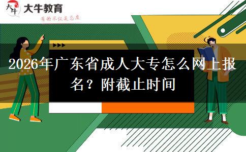 2026年广东省成人大专怎么网上报名？附截止时间