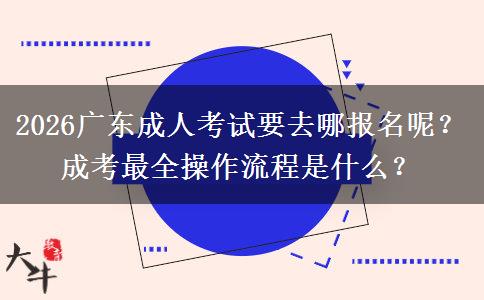 2026广东成人考试要去哪报名呢？成考最全操作流程是什么？