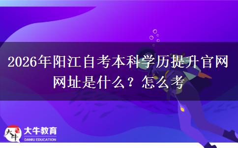 2026年阳江自考本科学历提升官网网址是什么?怎么考 2026年阳江自考本科学历提升官网网址是什么?怎么考
