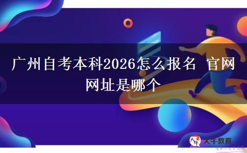 广州自考本科2026怎么报名 官网网址是哪个 广州自考本科2026怎么报名 官网网址是哪个