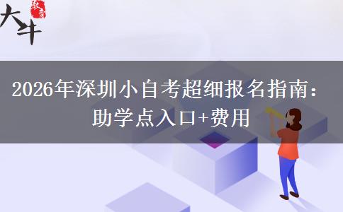 2026年深圳小自考超细报名指南：助学点入口+费用
