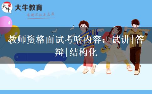教师资格面试考啥内容：试讲|答辩|结构化