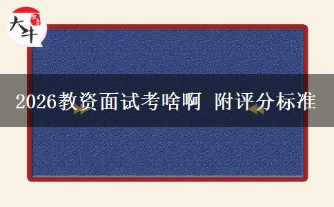 2026教资面试考啥啊 附评分标准
