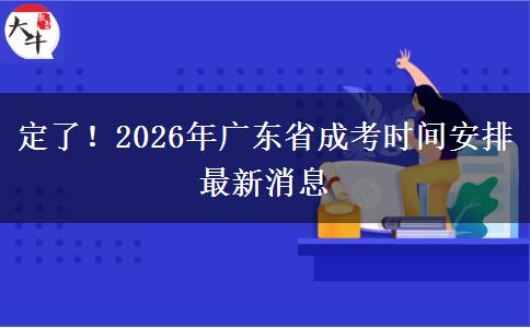 定了！2026年广东省成考时间安排最新消息