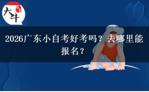 2026广东小自考好考吗？去哪里能报名？