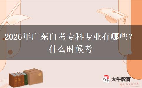 2026年广东自考专科专业有哪些？什么时候考