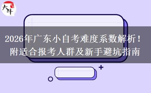 2026年广东小自考难度系数解析！附适合报考人群及新手避坑指南