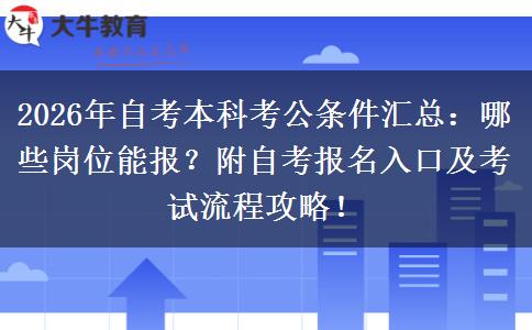 2026年自考本科考公条件汇总：哪些岗位能报？附自考报名入口及考试流程攻略！