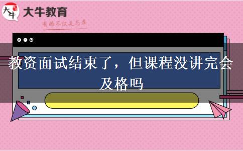 教资面试结束了，但课程没讲完会及格吗
