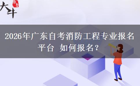 2026年广东自考消防工程专业报名平台 如何报名？