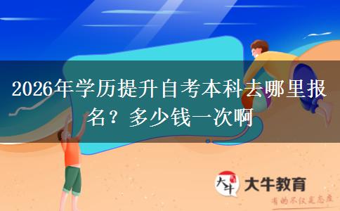 2026年学历提升自考本科去哪里报名？多少钱一次啊