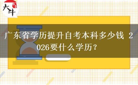 广东省学历提升自考本科多少钱 2026要什么学历? 广东省学历提升自考本科多少钱 2026要什么学历?