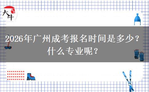 2026年广州成考报名时间是多少？什么专业呢？