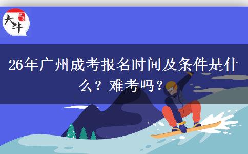 26年广州成考报名时间及条件是什么？难考吗？