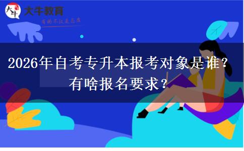 2026年自考专升本报考对象是谁？有啥报名要求？