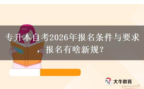 专升本自考2026年报名条件与要求，报名有啥新规？