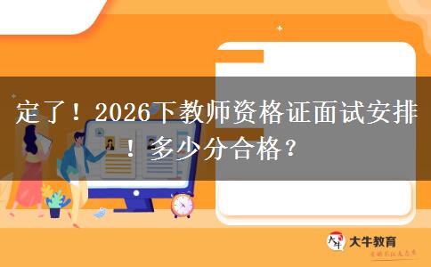 定了！2026下教师资格证面试安排！多少分合格？